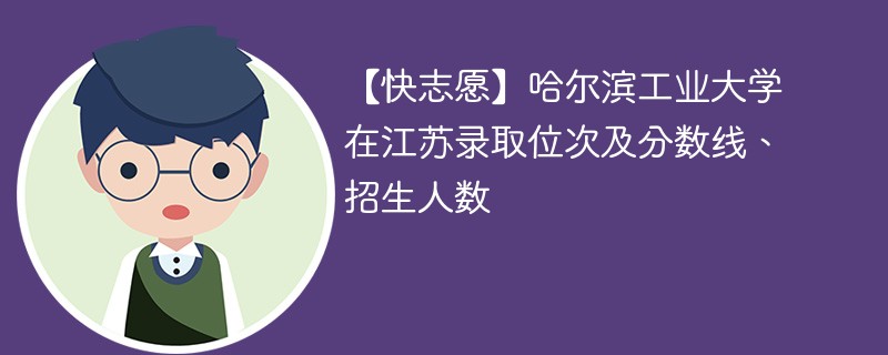 【快志愿】哈尔滨工业大学在江苏录取位次及分数线、招生人数