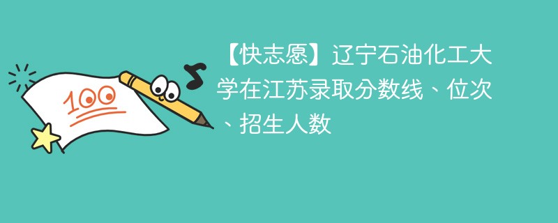 【快志愿】辽宁石油化工大学在江苏录取分数线、位次、招生人数