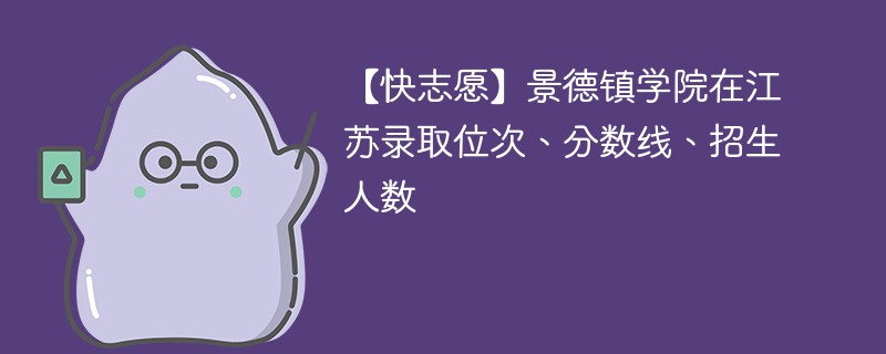 【快志愿】景德镇学院在江苏录取位次、分数线、招生人数