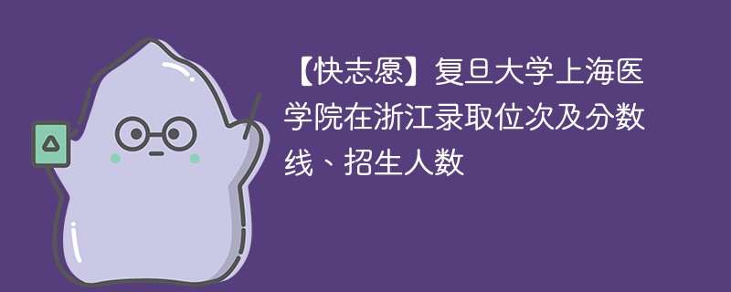 【快志愿】复旦大学上海医学院在浙江录取位次及分数线、招生人数