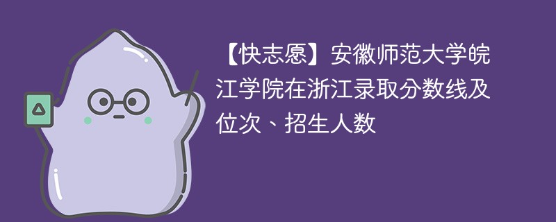 【快志愿】安徽师范大学皖江学院在浙江录取分数线及位次、招生人数