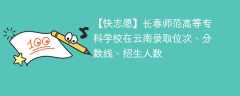 长春师范高等专科学校在云南录取位次、分数线、招生人数「2021-2023招生计划」