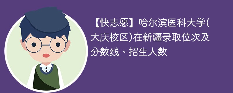 【快志愿】哈尔滨医科大学(大庆校区)在新疆录取位次及分数线、招生人数