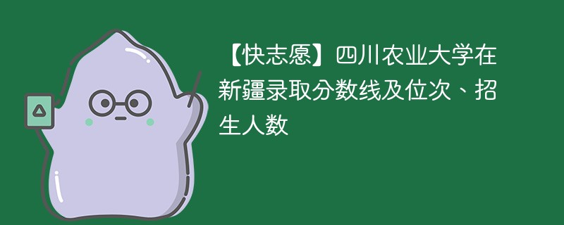 【快志愿】四川农业大学在新疆录取分数线及位次、招生人数