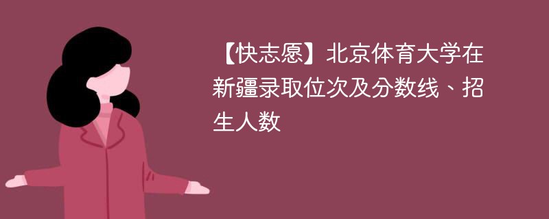 【快志愿】北京体育大学在新疆录取位次及分数线、招生人数