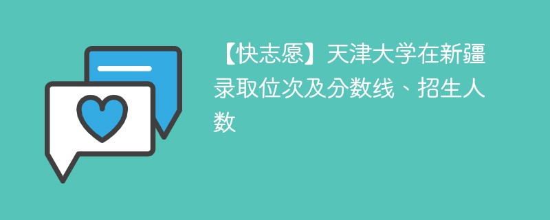 【快志愿】天津大学在新疆录取位次及分数线、招生人数