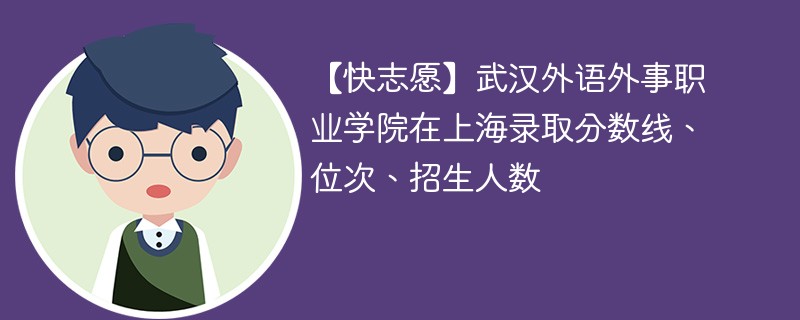 【快志愿】武汉外语外事职业学院在上海录取分数线、位次、招生人数