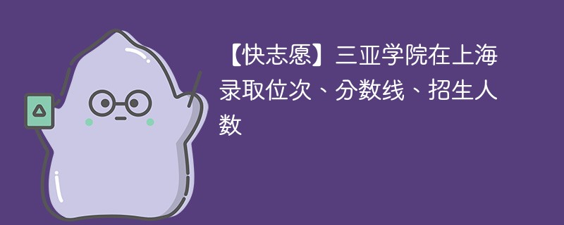 【快志愿】三亚学院在上海录取位次、分数线、招生人数
