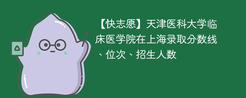 【快志愿】天津医科大学临床医学院在上海录取分数线、位次、招生人数