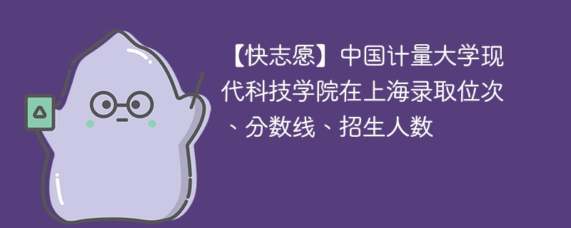 【快志愿】中国计量大学现代科技学院在上海录取位次、分数线、招生人数