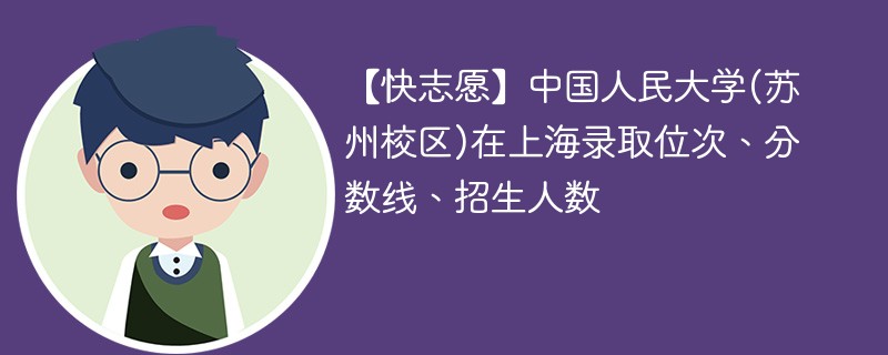 【快志愿】中国人民大学(苏州校区)在上海录取位次、分数线、招生人数