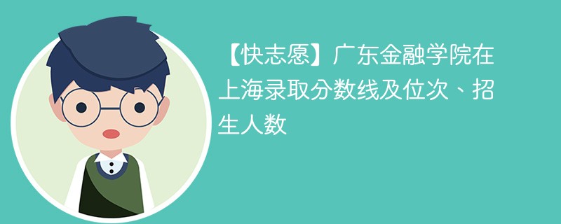 【快志愿】广东金融学院在上海录取分数线及位次、招生人数