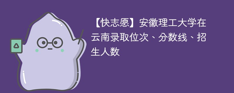 【快志愿】安徽理工大学在云南录取位次、分数线、招生人数