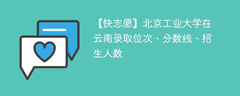 【快志愿】北京工业大学在云南录取位次、分数线、招生人数