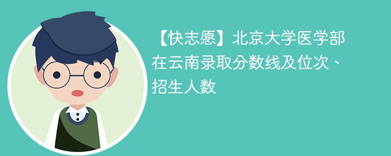 【快志愿】北京大学医学部在云南录取分数线及位次、招生人数