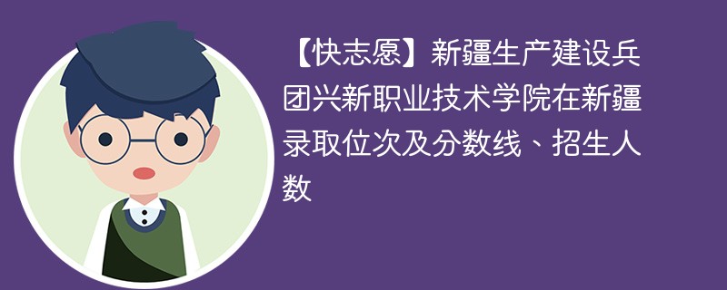 【快志愿】新疆生产建设兵团兴新职业技术学院在新疆录取位次及分数线、招生人数