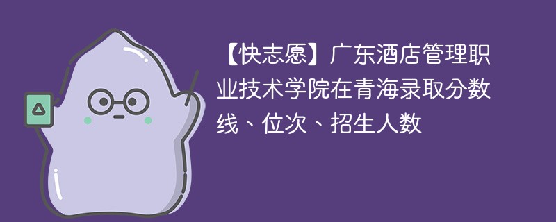 【快志愿】广东酒店管理职业技术学院在青海录取分数线、位次、招生人数