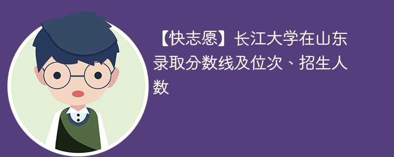 【快志愿】长江大学在山东录取分数线及位次、招生人数