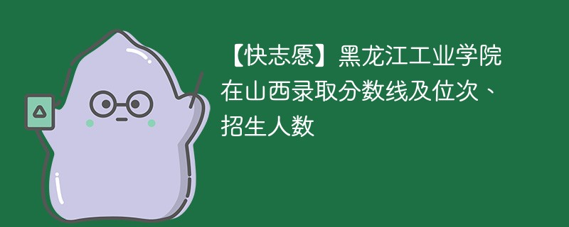 【快志愿】黑龙江工业学院在山西录取分数线及位次、招生人数