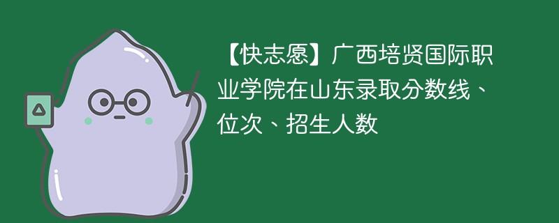 【快志愿】广西培贤国际职业学院在山东录取分数线、位次、招生人数