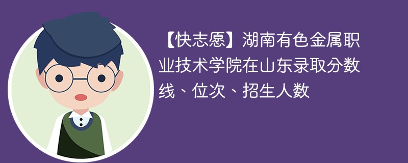 【快志愿】湖南有色金属职业技术学院在山东录取分数线、位次、招生人数