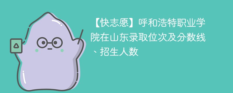 【快志愿】呼和浩特职业学院在山东录取位次及分数线、招生人数