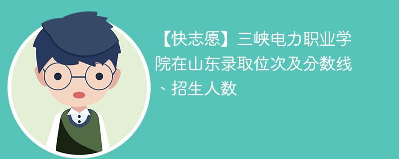 【快志愿】三峡电力职业学院在山东录取位次及分数线、招生人数