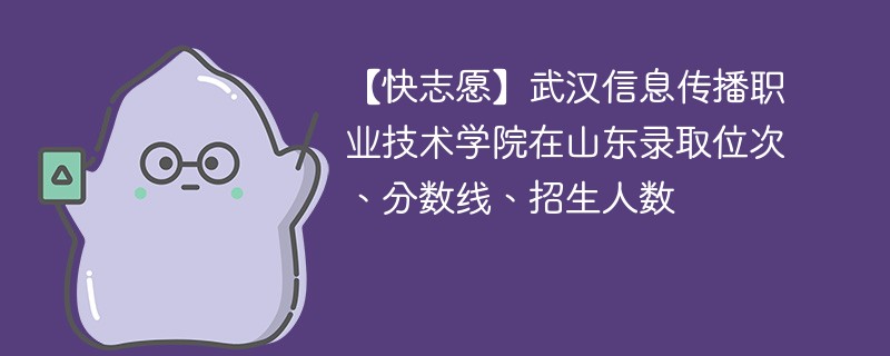 【快志愿】武汉信息传播职业技术学院在山东录取位次、分数线、招生人数