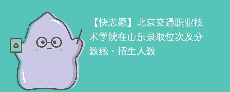 【快志愿】北京交通职业技术学院在山东录取位次及分数线、招生人数