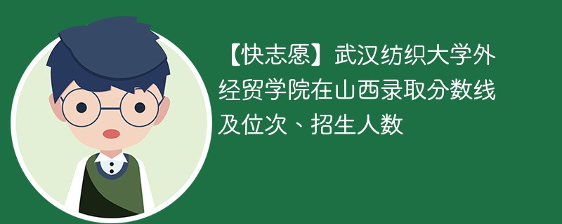 【快志愿】武汉纺织大学外经贸学院在山西录取分数线及位次、招生人数