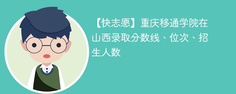 【快志愿】重庆移通学院在山西录取分数线、位次、招生人数