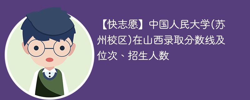 【快志愿】中国人民大学(苏州校区)在山西录取分数线及位次、招生人数