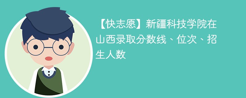 【快志愿】新疆科技学院在山西录取分数线、位次、招生人数