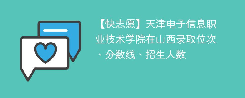 【快志愿】天津电子信息职业技术学院在山西录取位次、分数线、招生人数