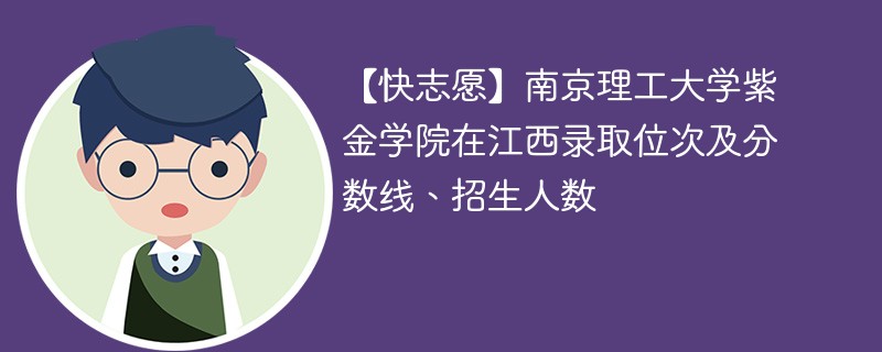 【快志愿】南京理工大学紫金学院在江西录取位次及分数线、招生人数