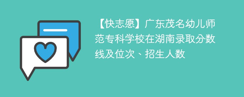 【快志愿】广东茂名幼儿师范专科学校在湖南录取分数线及位次、招生人数
