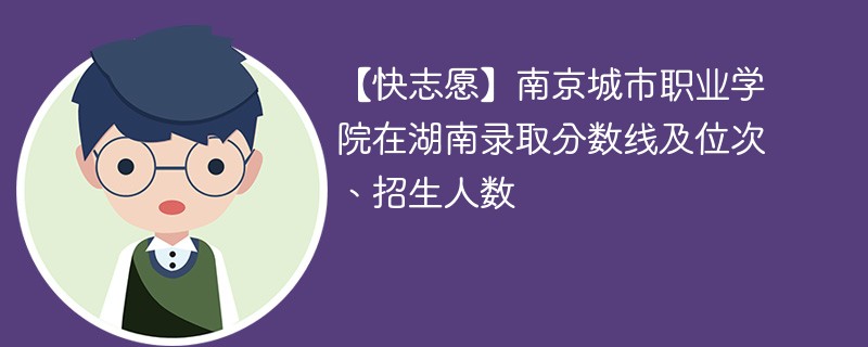 【快志愿】南京城市职业学院在湖南录取分数线及位次、招生人数