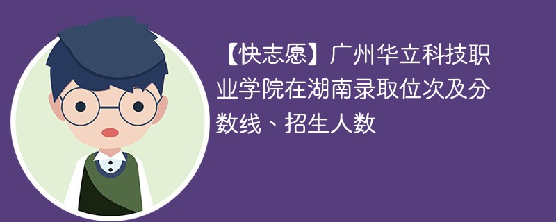 【快志愿】广州华立科技职业学院在湖南录取位次及分数线、招生人数