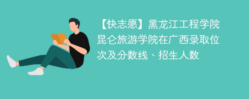 【快志愿】黑龙江工程学院昆仑旅游学院在广西录取位次及分数线、招生人数