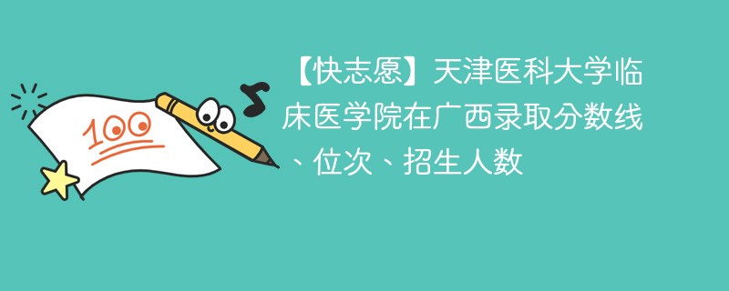【快志愿】天津医科大学临床医学院在广西录取分数线、位次、招生人数