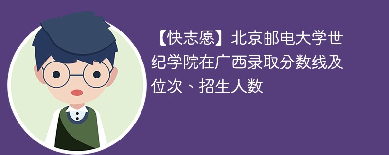 【快志愿】北京邮电大学世纪学院在广西录取分数线及位次、招生人数
