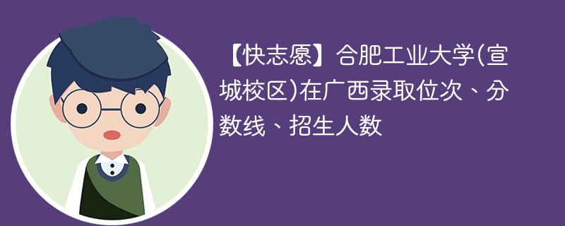 【快志愿】合肥工业大学(宣城校区)在广西录取位次、分数线、招生人数