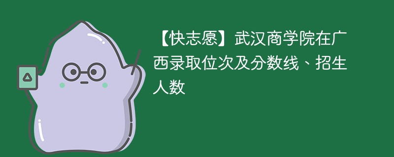 【快志愿】武汉商学院在广西录取位次及分数线、招生人数