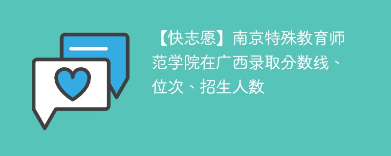 【快志愿】南京特殊教育师范学院在广西录取分数线、位次、招生人数