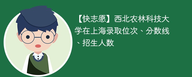 【快志愿】西北农林科技大学在上海录取位次、分数线、招生人数
