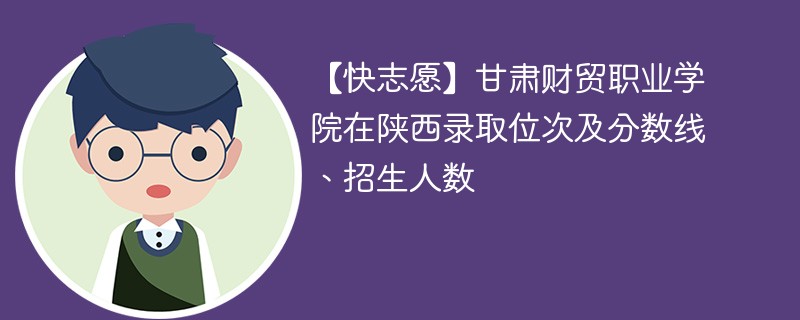 【快志愿】甘肃财贸职业学院在陕西录取位次及分数线、招生人数