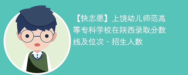 【快志愿】上饶幼儿师范高等专科学校在陕西录取分数线及位次、招生人数