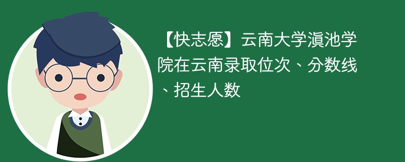 【快志愿】云南大学滇池学院在云南录取位次、分数线、招生人数