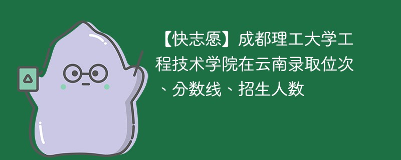 【快志愿】成都理工大学工程技术学院在云南录取位次、分数线、招生人数