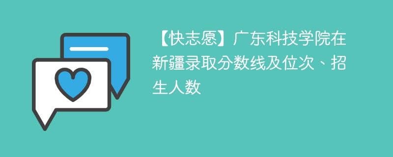 【快志愿】广东科技学院在新疆录取分数线及位次、招生人数